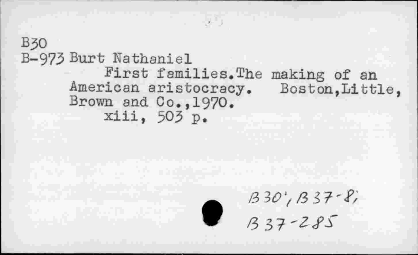 ﻿B30
B-973 Burt Nathaniel
First families.The making of an American aristocracy. Boston,Little, Brown and Co.,1970.
xiii, 503 p.
P>30'(